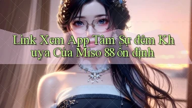 link xem app tâm sự đêm khuya của miso 88 ổn định