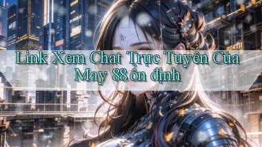 link xem chat trực tuyến của may 88 ổn định