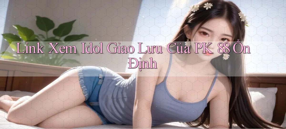 link xem idol giao lưu của pk 88 ổn định