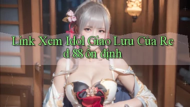 link xem idol giao lưu của red 88 ổn định