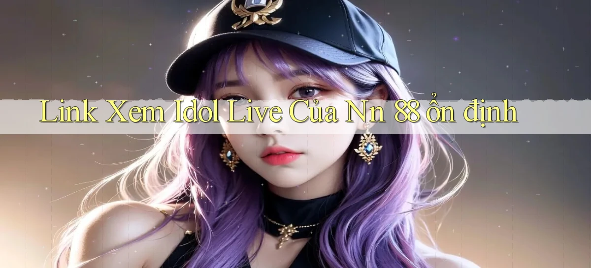 link xem idol live của nn 88 ổn định