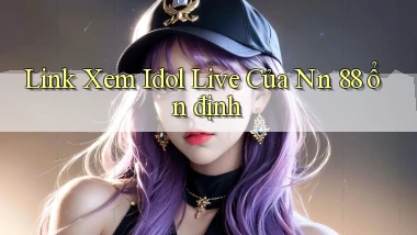 link xem idol live của nn 88 ổn định