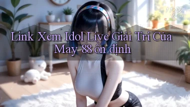 link xem idol live giải trí của may 88 ổn định