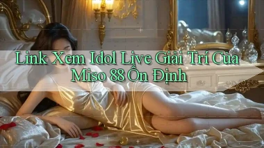 link xem idol live giải trí của miso 88 ổn định
