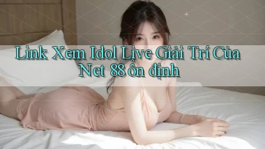link xem idol live giải trí của net 88 ổn định