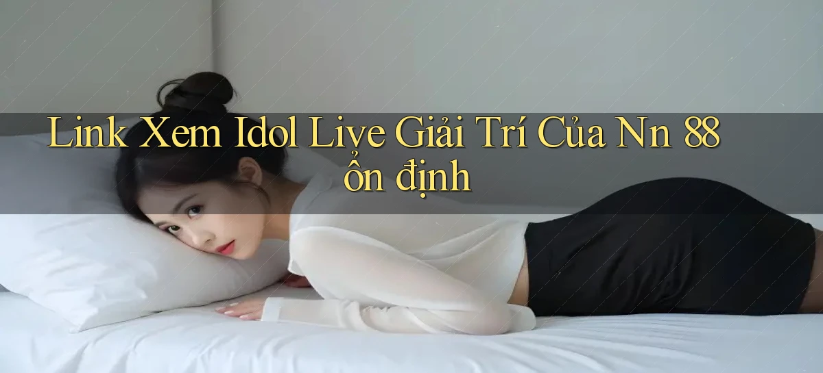link xem idol live giải trí của nn 88 ổn định