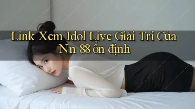 link xem idol live giải trí của nn 88 ổn định