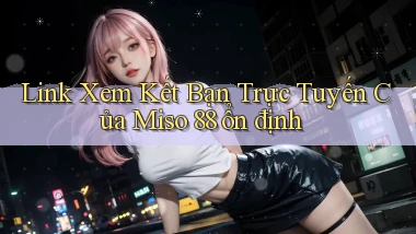 link xem kết bạn trực tuyến của miso 88 ổn định