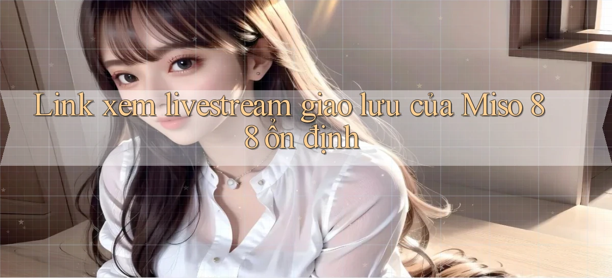 link xem livestream giao lưu của miso 88 ổn định
