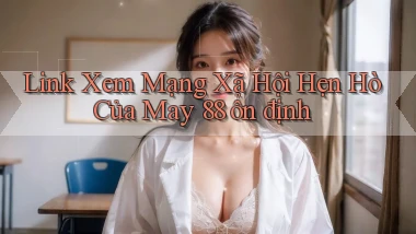 link xem mạng xã hội hẹn hò của may 88 ổn định