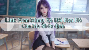 link xem mạng xã hội hẹn hò của me 88 ổn định