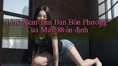 link xem tìm bạn bốn phương của may 88 ổn định