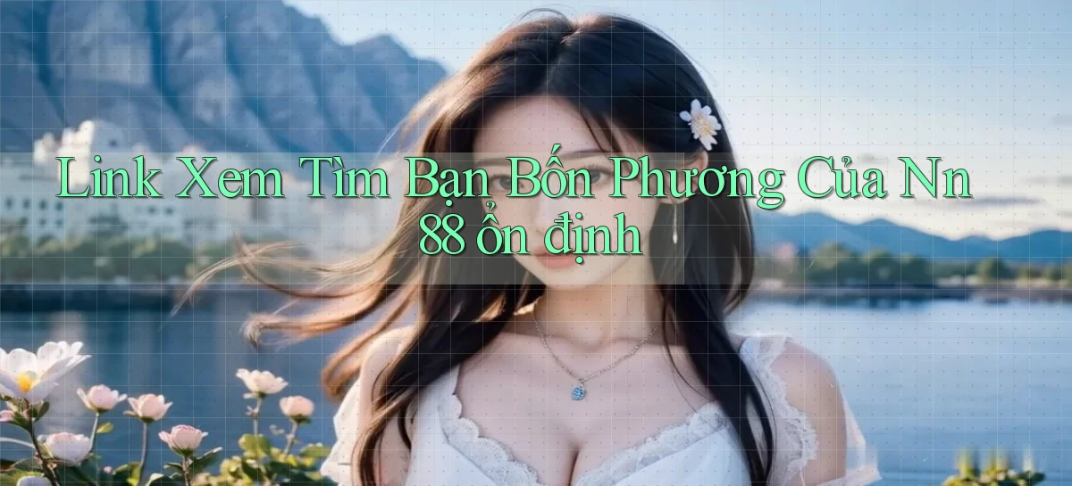 link xem tìm bạn bốn phương của nn 88 ổn định