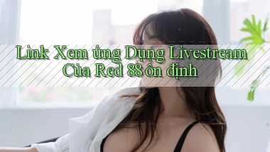 link xem ứng dụng livestream của red 88 ổn định