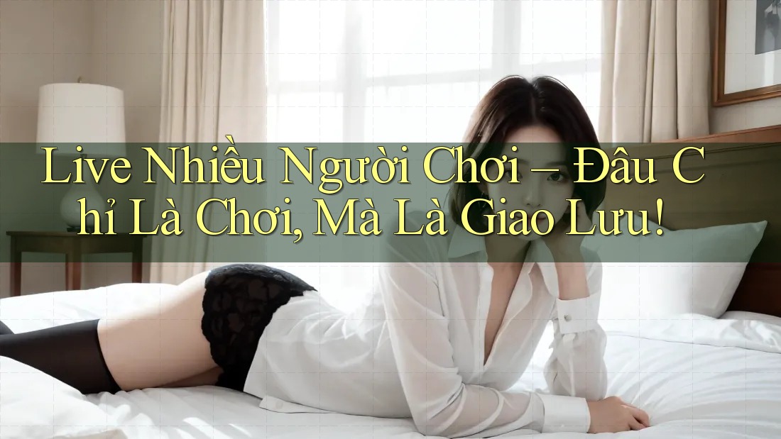 Live Nhiều Người Chơi – Đâu Chỉ Là Chơi, Mà Là Giao Lưu!
