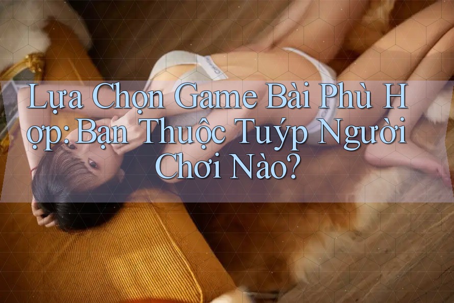 Lựa Chọn Game Bài Phù Hợp: Bạn Thuộc Tuýp Người Chơi Nào? Lựa Chọn Game Bài Phù Hợp: Bạn Thuộc Tuýp Người Chơi Nào?