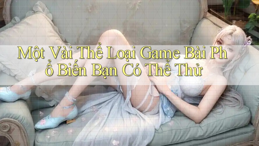 Một Vài Thể Loại Game Bài Phổ Biến Bạn Có Thể Thử Một Vài Thể Loại Game Bài Phổ Biến Bạn Có Thể Thử