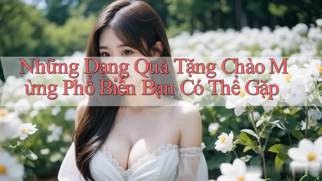 Những Dạng Quà Tặng Chào Mừng Phổ Biến Bạn Có Thể Gặp Những Dạng Quà Tặng Chào Mừng Phổ Biến Bạn Có Thể Gặp