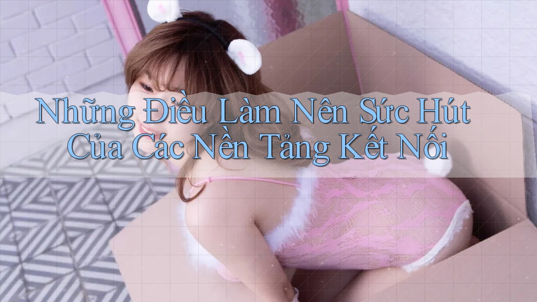 Những Điều Làm Nên Sức Hút Của Các Nền Tảng Kết Nối Những Điều Làm Nên Sức Hút Của Các Nền Tảng Kết Nối