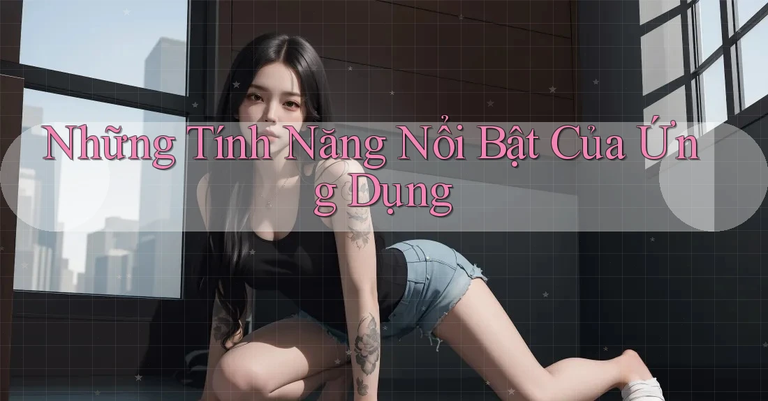Những Tính Năng Nổi Bật Của Ứng Dụng