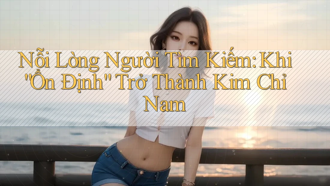 Nỗi Lòng Người Tìm Kiếm: Khi “Ổn Định” Trở Thành Kim Chỉ Nam Nỗi Lòng Người Tìm Kiếm: Khi “Ổn Định” Trở Thành Kim Chỉ Nam