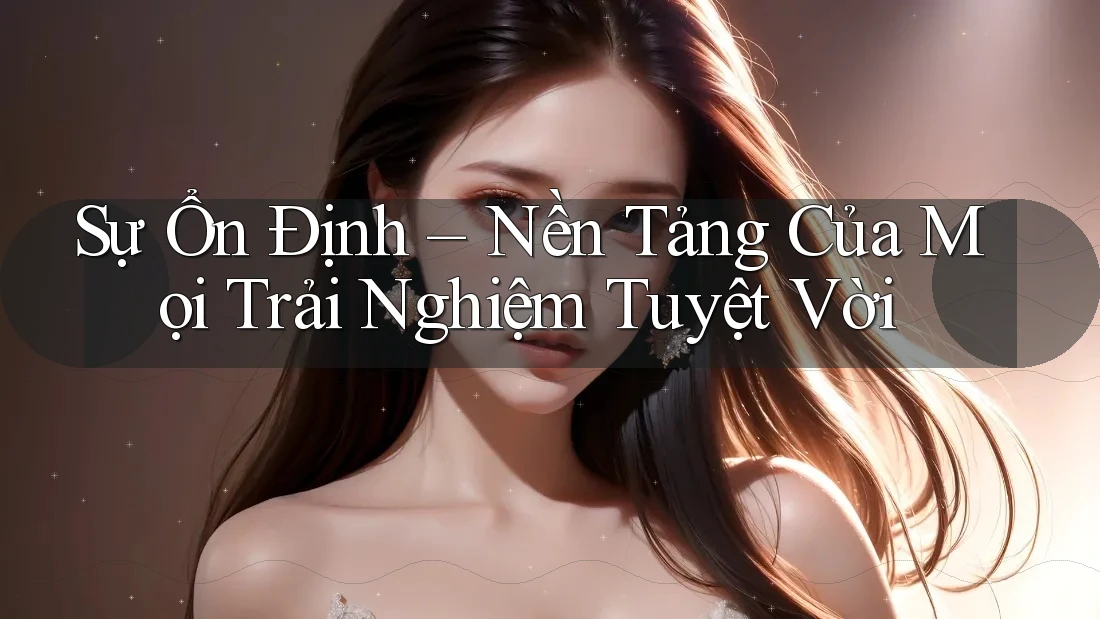 Sự Ổn Định – Nền Tảng Của Mọi Trải Nghiệm Tuyệt Vời Sự Ổn Định – Nền Tảng Của Mọi Trải Nghiệm Tuyệt Vời