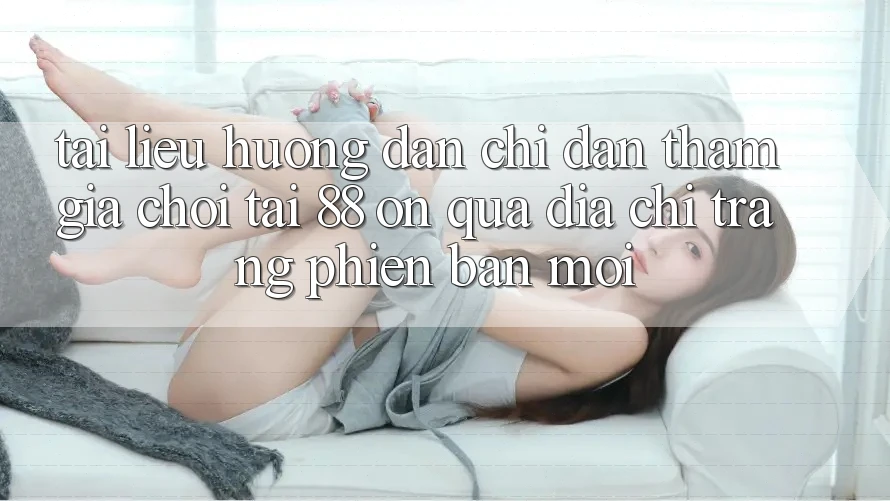 Tài liệu hướng dẫn chỉ dẫn tham gia chơi tại 88 on qua địa chỉ trang phiên bản mới Tài liệu hướng dẫn chỉ dẫn tham gia chơi tại 88 on qua địa chỉ trang phiên bản mới