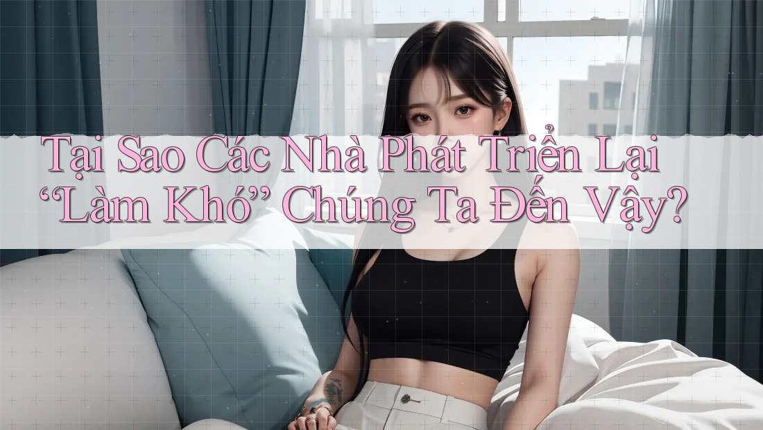 Tại Sao Các Nhà Phát Triển Lại “Làm Khó” Chúng Ta Đến Vậy? Tại Sao Các Nhà Phát Triển Lại “Làm Khó” Chúng Ta Đến Vậy?