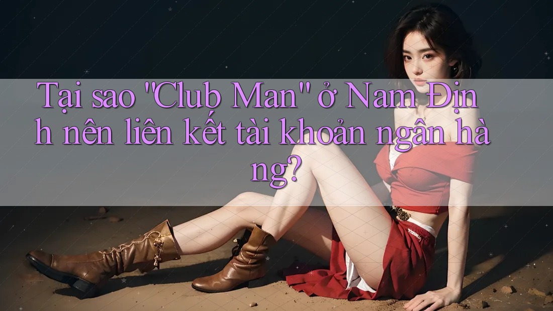 Tại sao “Club Man” ở Nam Định nên liên kết tài khoản ngân hàng?