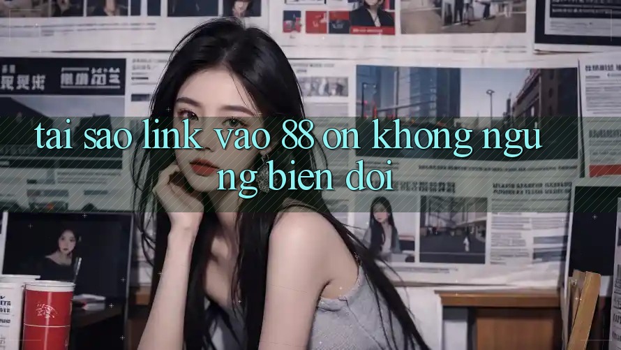 Tại sao link vào 88 on không ngừng biến đổi?