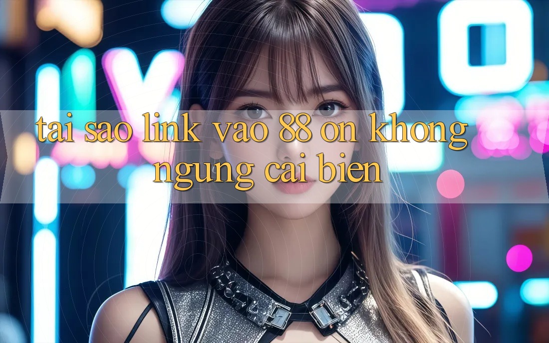 Tại sao link vào 88 on không ngừng cải biến?