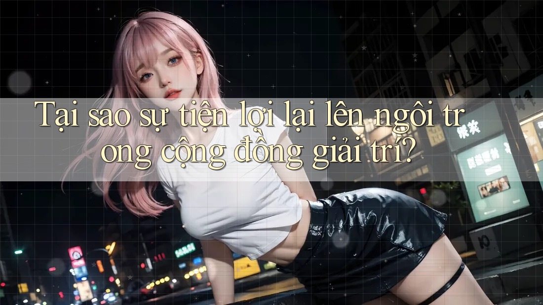 Tại sao sự tiện lợi lại lên ngôi trong cộng đồng giải trí?