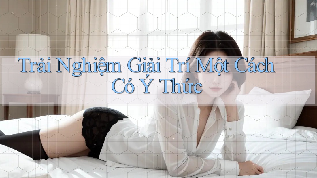 Trải Nghiệm Giải Trí Một Cách Có Ý Thức Trải Nghiệm Giải Trí Một Cách Có Ý Thức