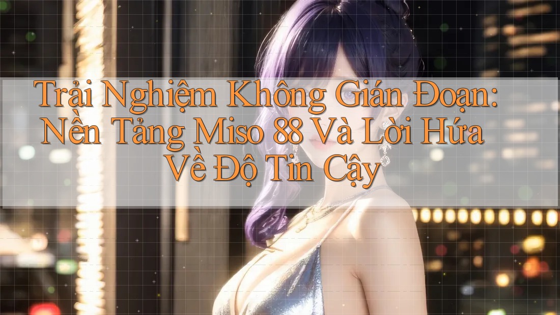 Trải Nghiệm Không Gián Đoạn: Nền Tảng Miso 88 Và Lời Hứa Về Độ Tin Cậy Trải Nghiệm Không Gián Đoạn: Nền Tảng Miso 88 Và Lời Hứa Về Độ Tin Cậy