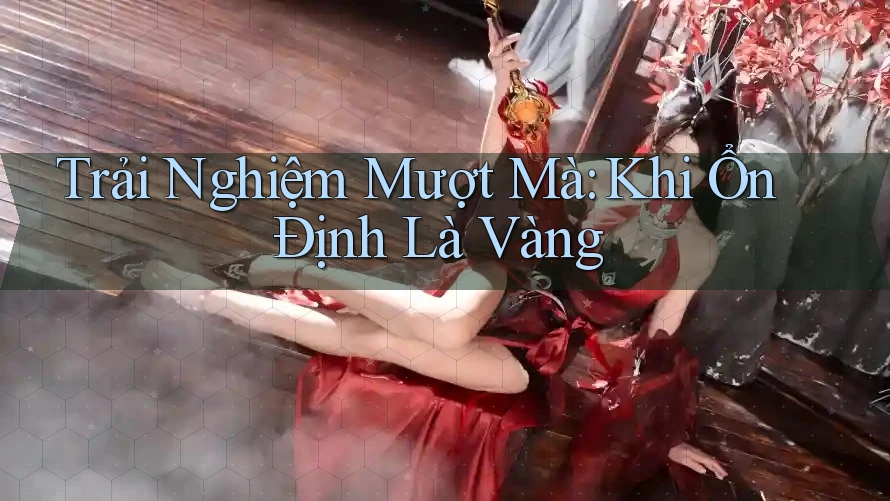 Trải Nghiệm Mượt Mà: Khi Ổn Định Là Vàng Trải Nghiệm Mượt Mà: Khi Ổn Định Là Vàng