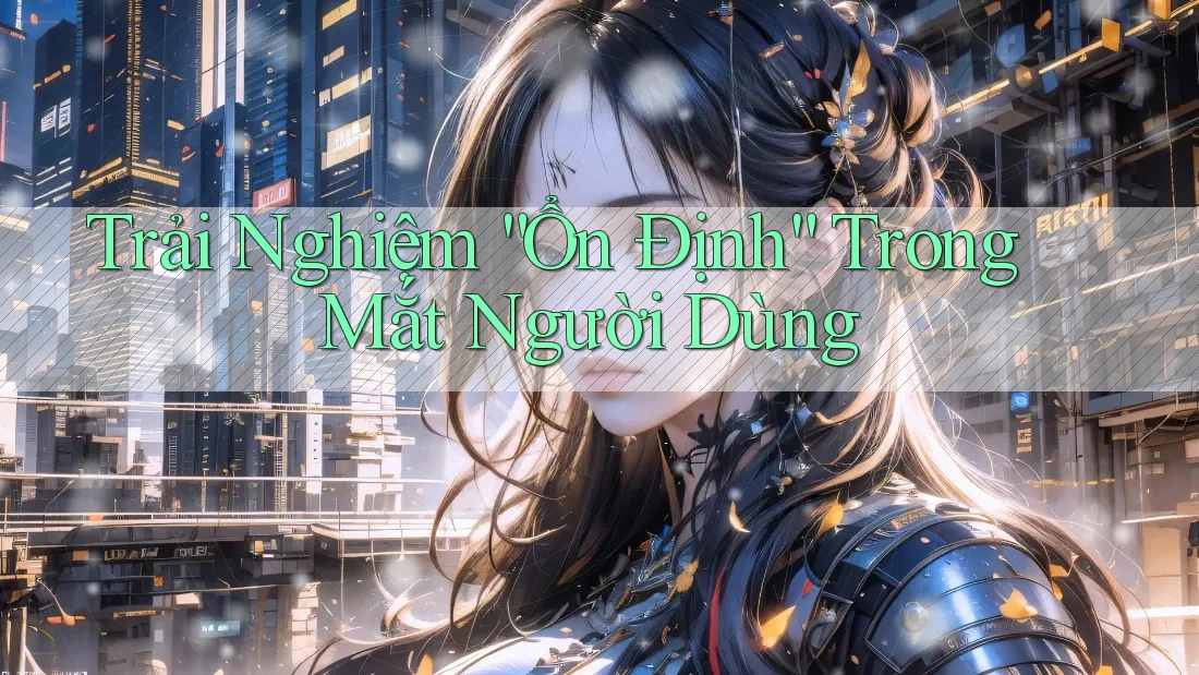 Trải Nghiệm “Ổn Định” Trong Mắt Người Dùng