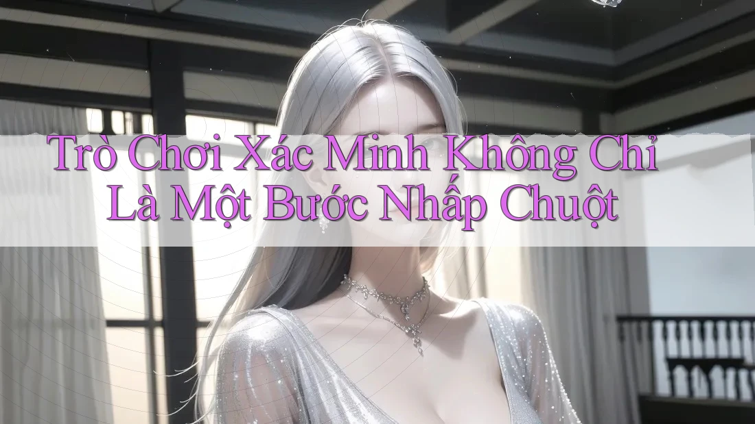Trò Chơi Xác Minh Không Chỉ Là Một Bước Nhấp Chuột Trò Chơi Xác Minh Không Chỉ Là Một Bước Nhấp Chuột