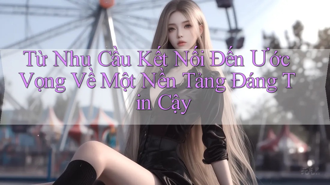 Từ Nhu Cầu Kết Nối Đến Ước Vọng Về Một Nền Tảng Đáng Tin Cậy Từ Nhu Cầu Kết Nối Đến Ước Vọng Về Một Nền Tảng Đáng Tin Cậy
