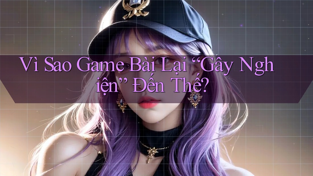 Vì Sao Game Bài Lại “Gây Nghiện” Đến Thế? Vì Sao Game Bài Lại “Gây Nghiện” Đến Thế?