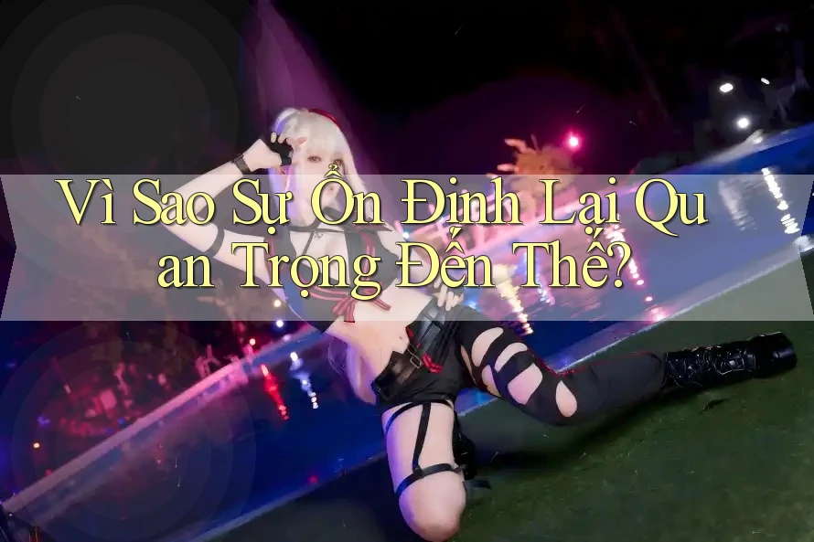 Vì Sao Sự Ổn Định Lại Quan Trọng Đến Thế? Vì Sao Sự Ổn Định Lại Quan Trọng Đến Thế?