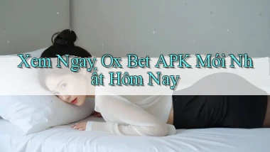 xem ngay ox bet apk mới nhất hôm nay